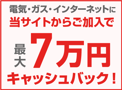 電気・ガス・インターネットに当サイトからご加入で最大7万円キャッシュバック！